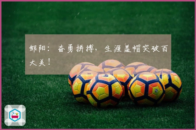邹阳：奋勇拼搏，生涯盖帽突破百大关！