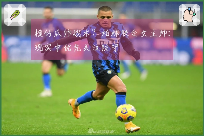 模仿瓜帅战术？柏林联合女主帅：现实中优先关注防守