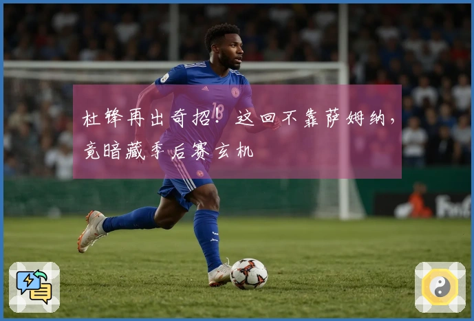 杜锋再出奇招！这回不靠萨姆纳，竟暗藏季后赛玄机