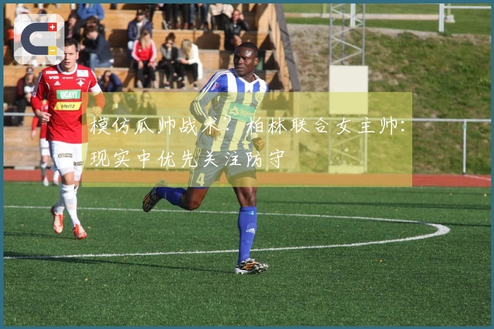 模仿瓜帅战术？柏林联合女主帅：现实中优先关注防守