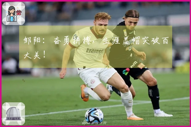 邹阳：奋勇拼搏，生涯盖帽突破百大关！