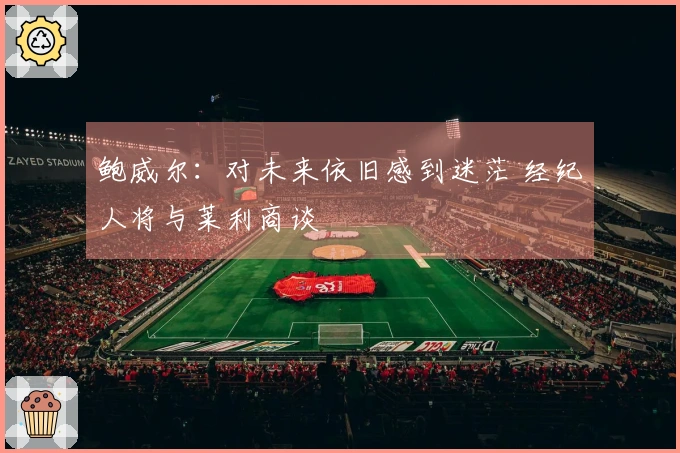 鲍威尔：对未来依旧感到迷茫 经纪人将与莱利商谈