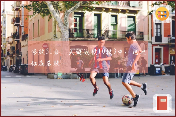 惨败31分！关键战役10投3中，这次彻底落败…