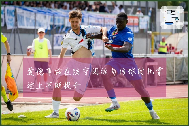 爱德华兹在防守阅读与传球时机掌控上不断提升