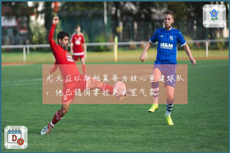 尤文应以斯帕莱蒂为核心重建球队，他已稳固掌控更衣室气氛