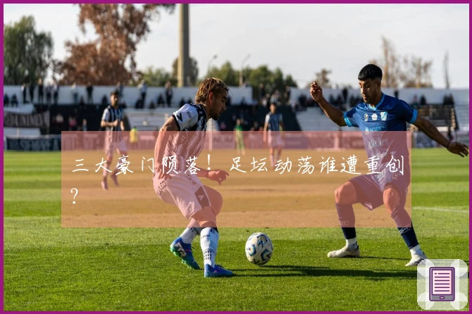 三大豪门陨落！足坛动荡谁遭重创？