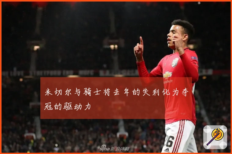 米切尔与骑士将去年的失利化为夺冠的驱动力