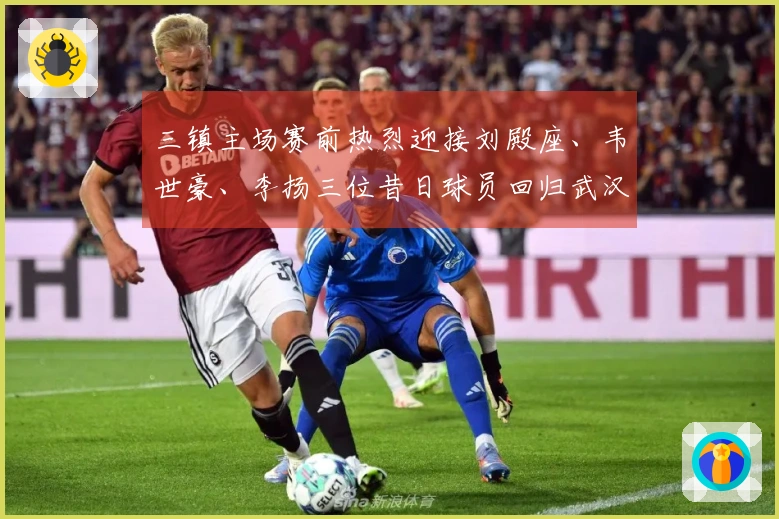 三镇主场赛前热烈迎接刘殿座、韦世豪、李扬三位昔日球员回归武汉