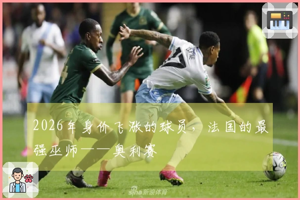 2026年身价飞涨的球员，法国的最强巫师——奥利赛