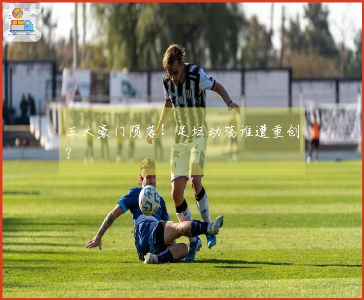 三大豪门陨落！足坛动荡谁遭重创？