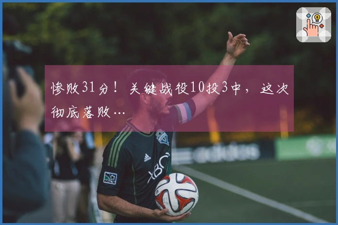 惨败31分！关键战役10投3中，这次彻底落败…
