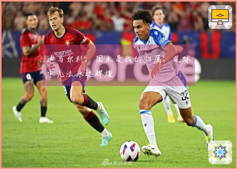 迪马尔科：国米是我的归属；足球中无法永远辉煌
