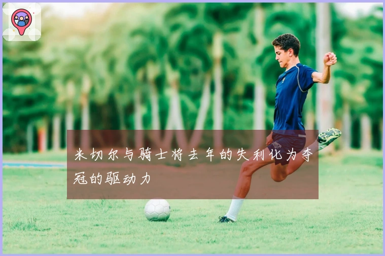 米切尔与骑士将去年的失利化为夺冠的驱动力