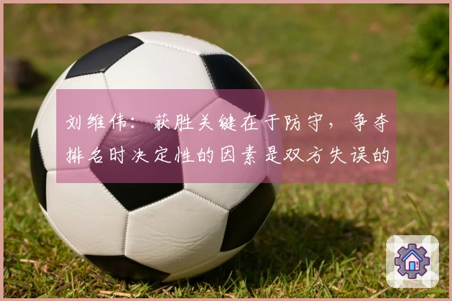 刘维伟：获胜关键在于防守，争夺排名时决定性的因素是双方失误的频率