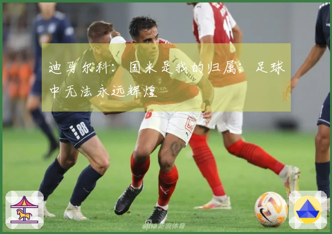 迪马尔科：国米是我的归属；足球中无法永远辉煌
