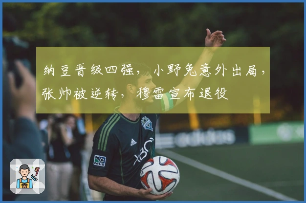 纳豆晋级四强，小野兔意外出局，张帅被逆转，穆雷宣布退役